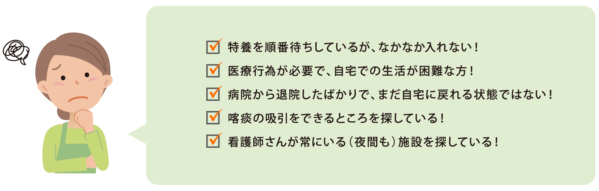 特養を順番待ちしているが、なかなか入れない！医療行為が必要で、自宅での生活が困難な方！病院から退院したばかりで、まだ自宅に戻れる状態ではない！喀痰の吸引をできるところを探している！看護師さんが常にいる（夜間も）施設を探している！